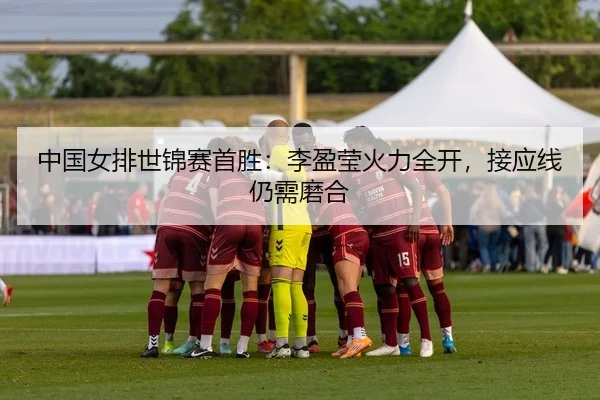 中国女排世锦赛首胜：李盈莹火力全开，接应线仍需磨合