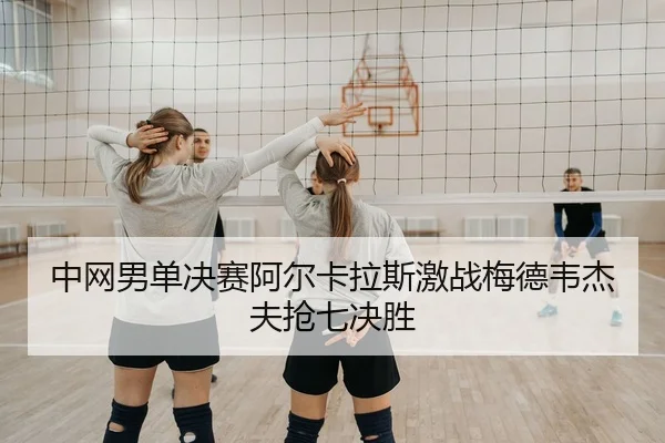 中网男单决赛阿尔卡拉斯激战梅德韦杰夫抢七决胜 | yaxin